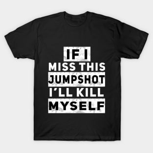 IF I MISS THIS JUMPSHOT I’LL KILL MYSELF T-Shirt